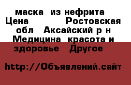 маска  из нефрита › Цена ­ 8 000 - Ростовская обл., Аксайский р-н Медицина, красота и здоровье » Другое   